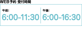 WEB予約受付時間／午前：6:00～11:30／午後：6:00～16:30